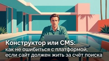 Конструктор или CMS: как не ошибиться с платформой, если сайт должен жить за счёт поиска